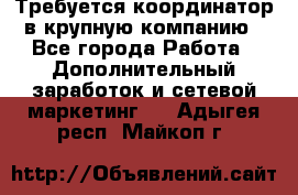 Требуется координатор в крупную компанию - Все города Работа » Дополнительный заработок и сетевой маркетинг   . Адыгея респ.,Майкоп г.